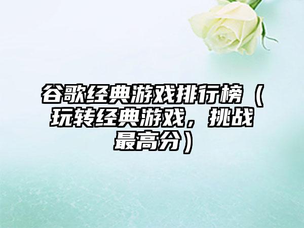 谷歌经典游戏排行榜（玩转经典游戏，挑战最高分）
