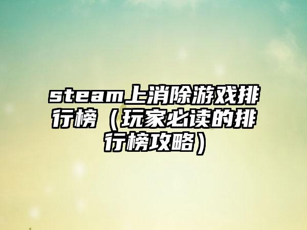 steam上消除游戏排行榜（玩家必读的排行榜攻略）