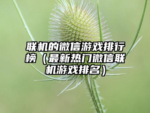 联机的微信游戏排行榜（最新热门微信联机游戏排名）