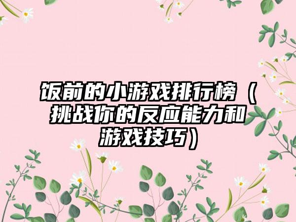 饭前的小游戏排行榜（挑战你的反应能力和游戏技巧）