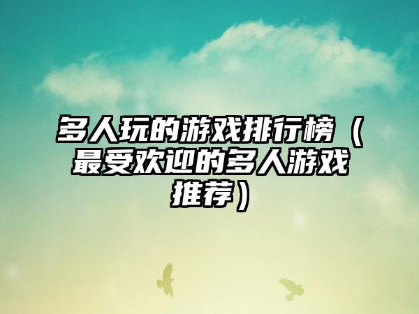 多人玩的游戏排行榜（最受欢迎的多人游戏推荐）
