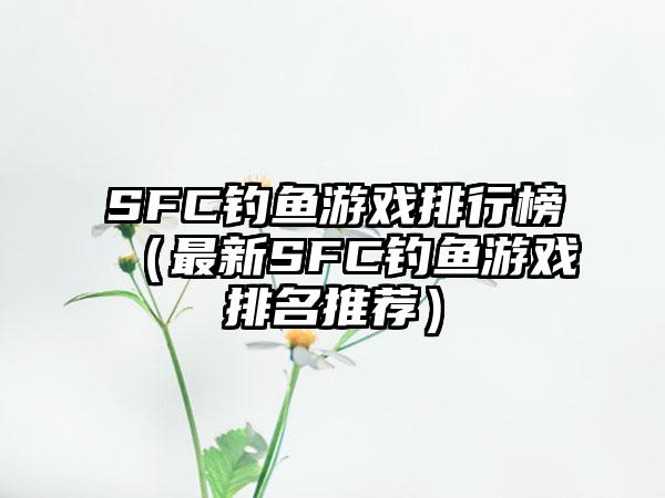 SFC钓鱼游戏排行榜（最新SFC钓鱼游戏排名推荐）