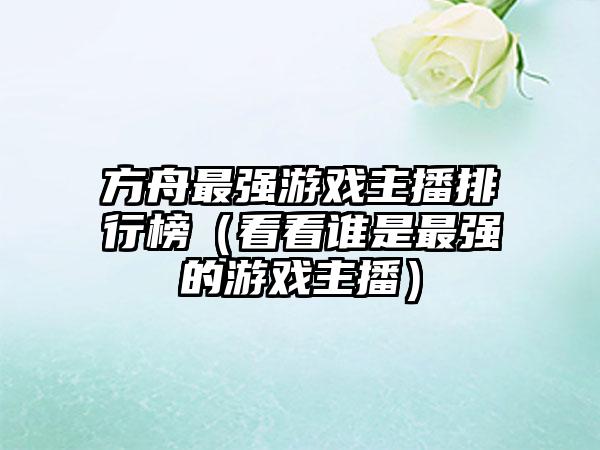 方舟最强游戏主播排行榜（看看谁是最强的游戏主播）