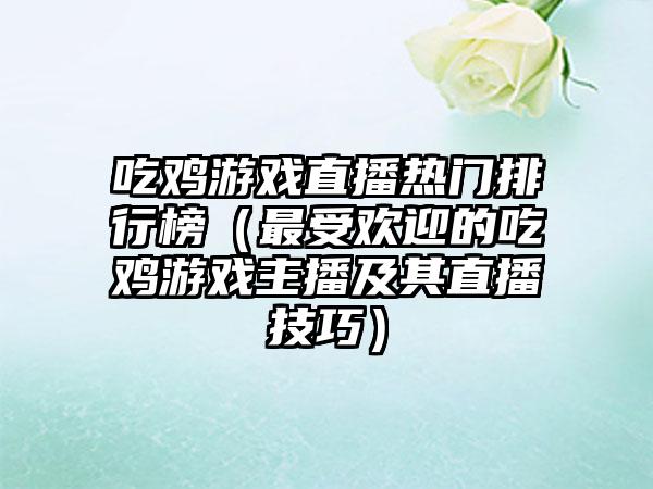 吃鸡游戏直播热门排行榜（最受欢迎的吃鸡游戏主播及其直播技巧）