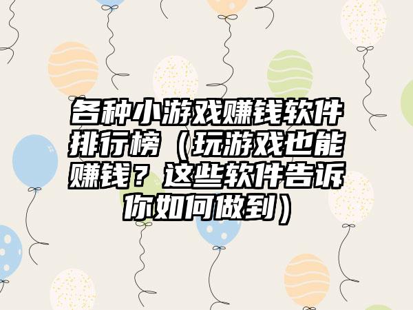各种小游戏赚钱软件排行榜（玩游戏也能赚钱？这些软件告诉你如何做到）