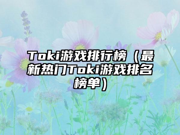 Toki游戏排行榜（最新热门Toki游戏排名榜单）