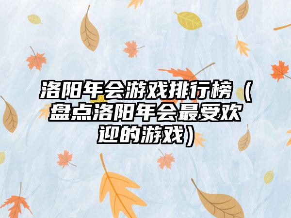 洛阳年会游戏排行榜（盘点洛阳年会最受欢迎的游戏）