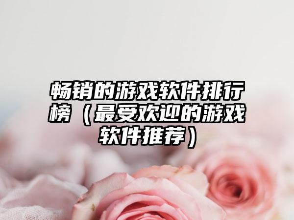 畅销的游戏软件排行榜（最受欢迎的游戏软件推荐）