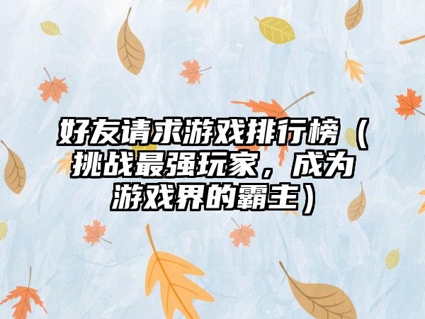 好友请求游戏排行榜（挑战最强玩家，成为游戏界的霸主）