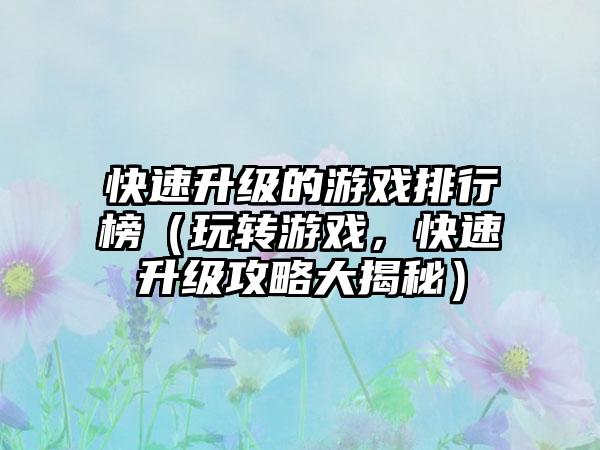 快速升级的游戏排行榜（玩转游戏，快速升级攻略大揭秘）