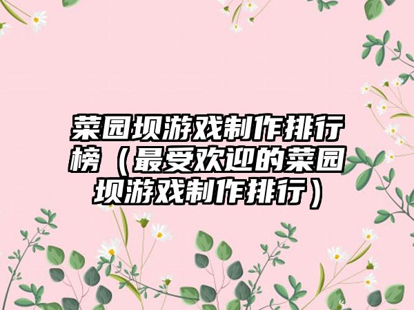 菜园坝游戏制作排行榜（最受欢迎的菜园坝游戏制作排行）