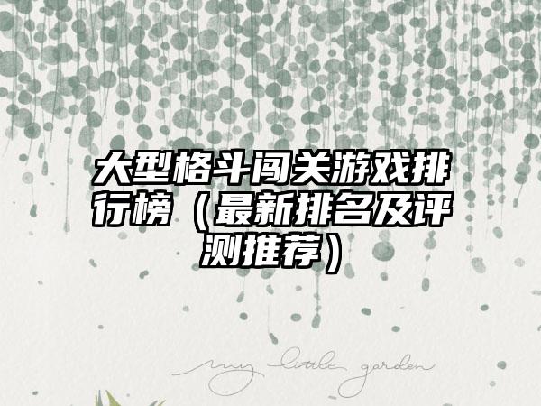 大型格斗闯关游戏排行榜（最新排名及评测推荐）
