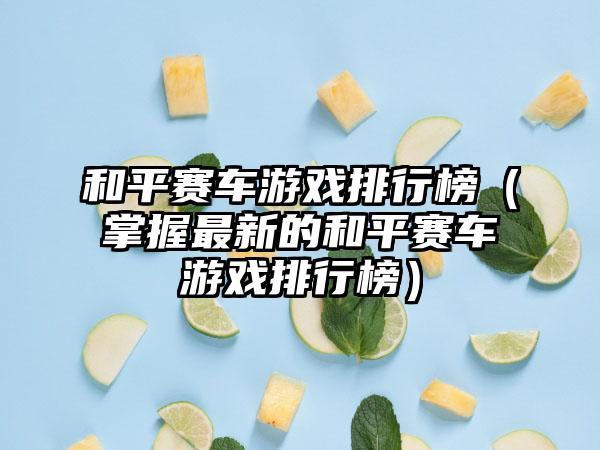 和平赛车游戏排行榜（掌握最新的和平赛车游戏排行榜）