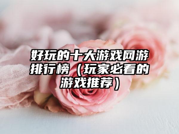 好玩的十大游戏网游排行榜（玩家必看的游戏推荐）