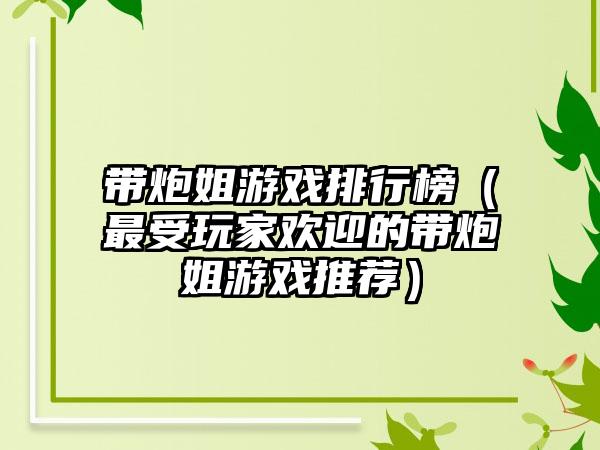 带炮姐游戏排行榜（最受玩家欢迎的带炮姐游戏推荐）