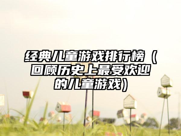 经典儿童游戏排行榜（回顾历史上最受欢迎的儿童游戏）