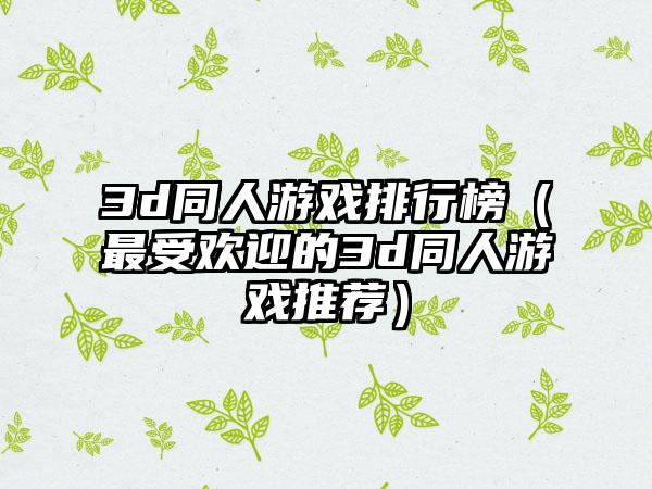 3d同人游戏排行榜（最受欢迎的3d同人游戏推荐）