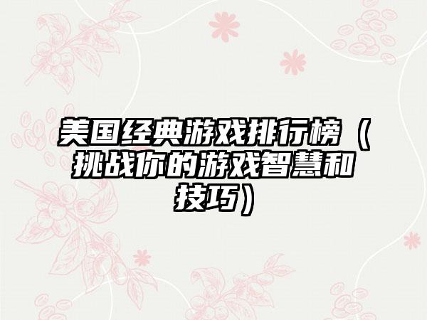 美国经典游戏排行榜（挑战你的游戏智慧和技巧）