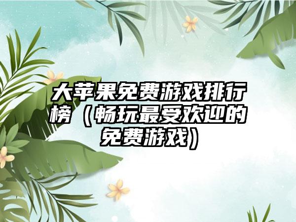 大苹果免费游戏排行榜（畅玩最受欢迎的免费游戏）