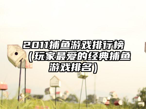 2011捕鱼游戏排行榜（玩家最爱的经典捕鱼游戏排名）