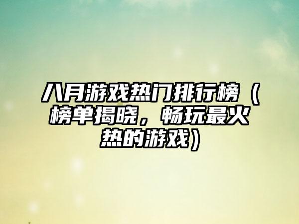 八月游戏热门排行榜（榜单揭晓，畅玩最火热的游戏）