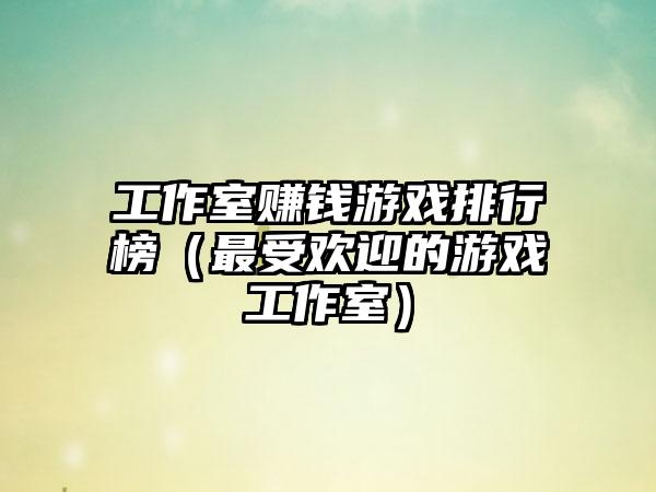 工作室赚钱游戏排行榜（最受欢迎的游戏工作室）