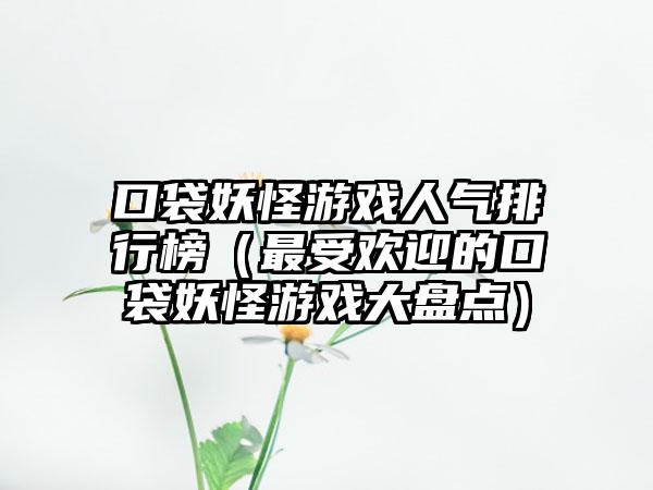 口袋妖怪游戏人气排行榜（最受欢迎的口袋妖怪游戏大盘点）