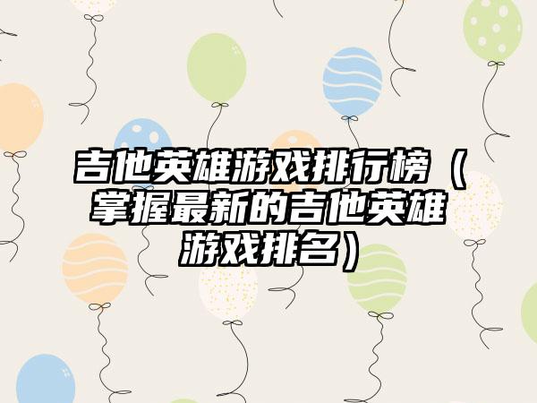 吉他英雄游戏排行榜（掌握最新的吉他英雄游戏排名）