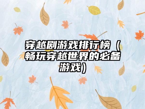 穿越剧游戏排行榜（畅玩穿越世界的必备游戏）