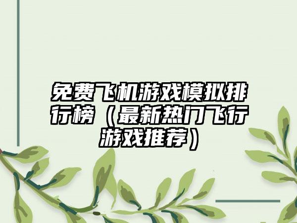 免费飞机游戏模拟排行榜（最新热门飞行游戏推荐）