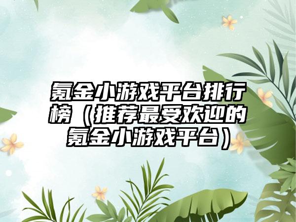 氪金小游戏平台排行榜（推荐最受欢迎的氪金小游戏平台）