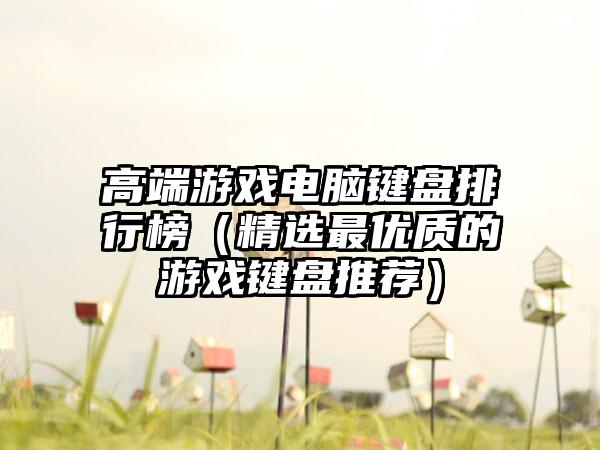 高端游戏电脑键盘排行榜（精选最优质的游戏键盘推荐）