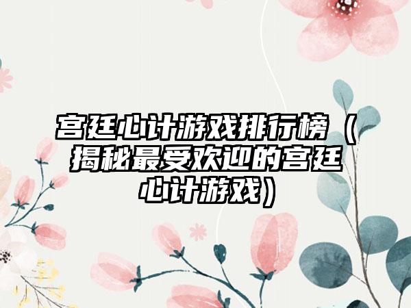 宫廷心计游戏排行榜（揭秘最受欢迎的宫廷心计游戏）
