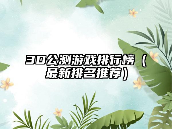 3D公测游戏排行榜（最新排名推荐）