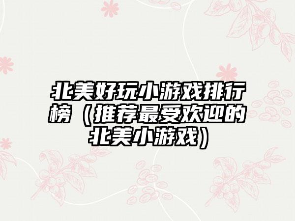 北美好玩小游戏排行榜（推荐最受欢迎的北美小游戏）