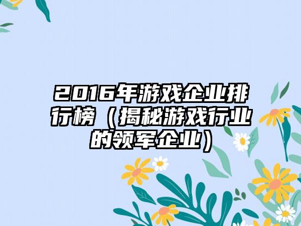 2016年游戏企业排行榜（揭秘游戏行业的领军企业）