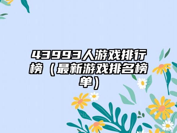 43993人游戏排行榜（最新游戏排名榜单）