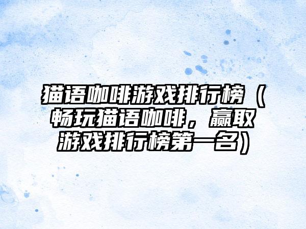 猫语咖啡游戏排行榜（畅玩猫语咖啡，赢取游戏排行榜第一名）