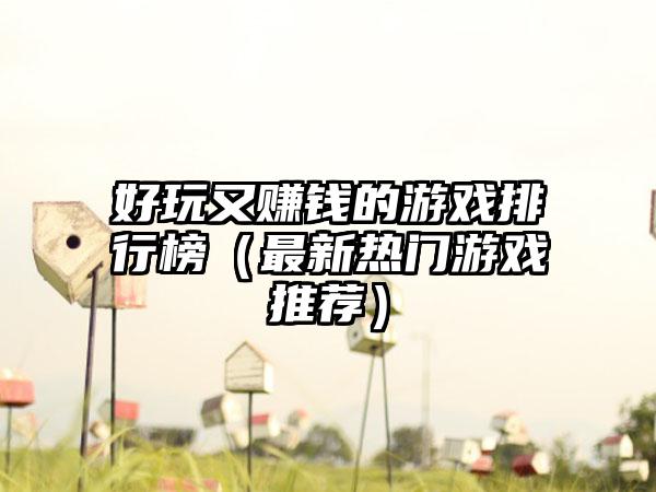 好玩又赚钱的游戏排行榜（最新热门游戏推荐）