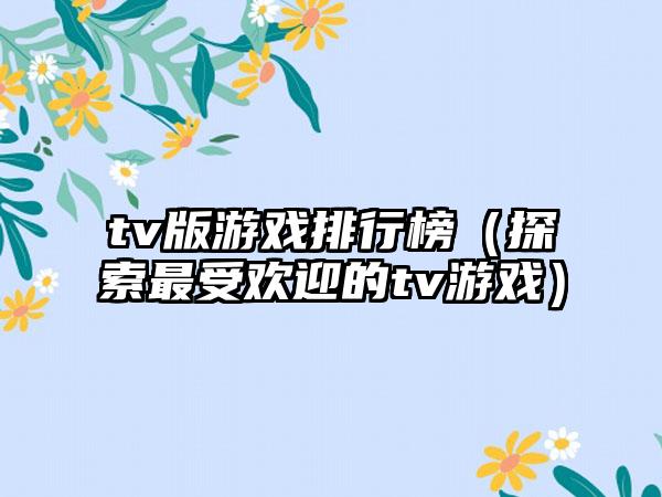 tv版游戏排行榜（探索最受欢迎的tv游戏）