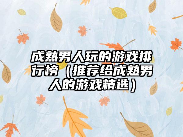 成熟男人玩的游戏排行榜（推荐给成熟男人的游戏精选）