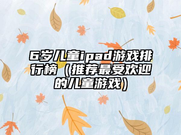 6岁儿童ipad游戏排行榜（推荐最受欢迎的儿童游戏）