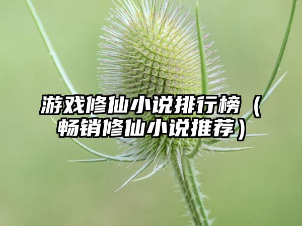 游戏修仙小说排行榜（畅销修仙小说推荐）