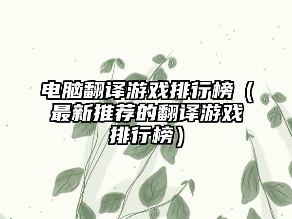 电脑翻译游戏排行榜（最新推荐的翻译游戏排行榜）