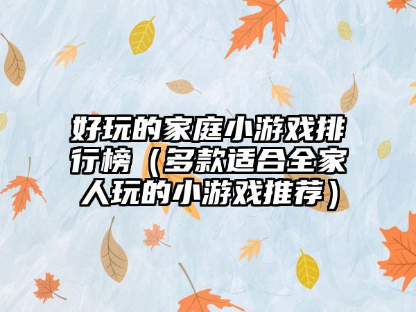好玩的家庭小游戏排行榜（多款适合全家人玩的小游戏推荐）