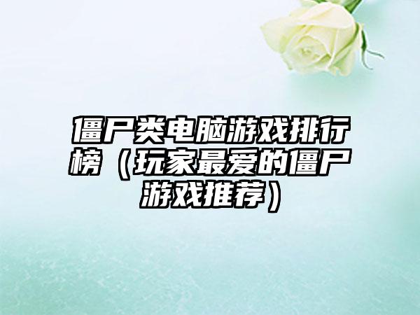 僵尸类电脑游戏排行榜（玩家最爱的僵尸游戏推荐）