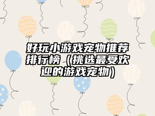 好玩小游戏宠物推荐排行榜（挑选最受欢迎的游戏宠物）