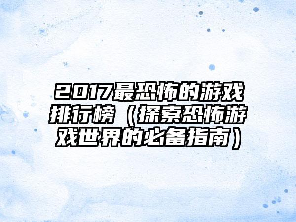 2017最恐怖的游戏排行榜（探索恐怖游戏世界的必备指南）