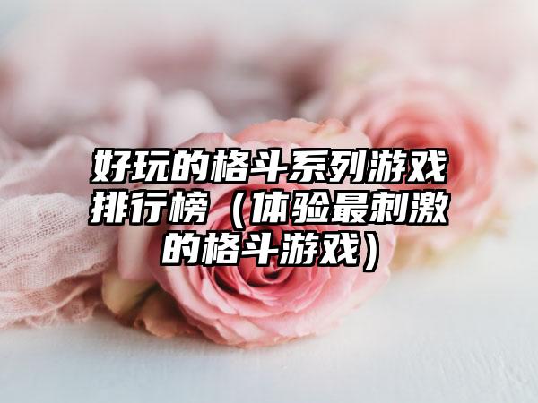 好玩的格斗系列游戏排行榜（体验最刺激的格斗游戏）