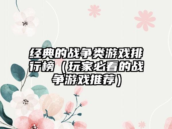经典的战争类游戏排行榜（玩家必看的战争游戏推荐）